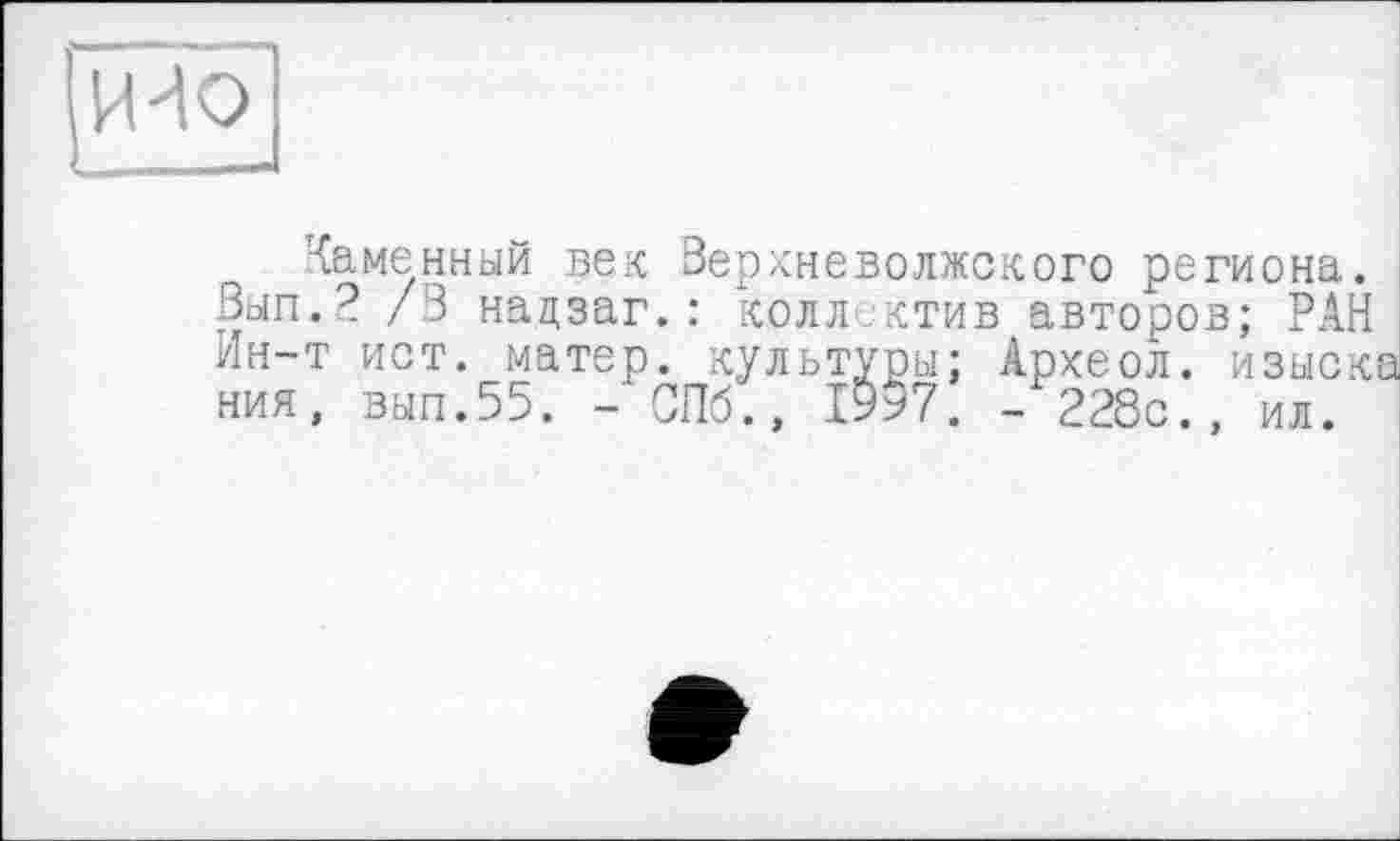 ﻿Каменный век Верхневолжского региона.
Вып.2 /В нацзаг.:
Ин-т ист. матер. } ния, вып.55. -'СПб
коллектив авторов; РАН культуры; Археол. изыска б., ЙГ/. - 228с
ил.